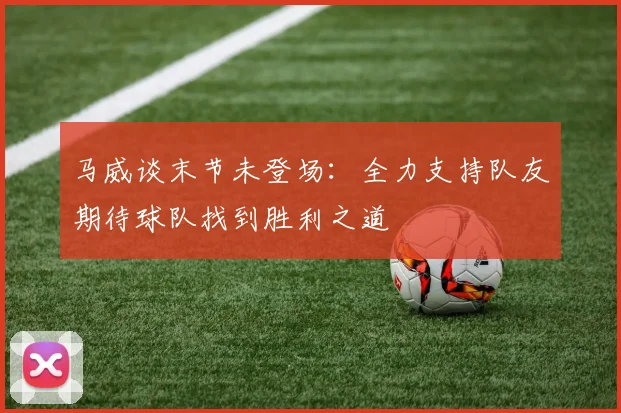 马威谈末节未登场：全力支持队友期待球队找到胜利之道
