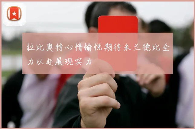 拉比奥特心情愉悦期待米兰德比全力以赴展现实力