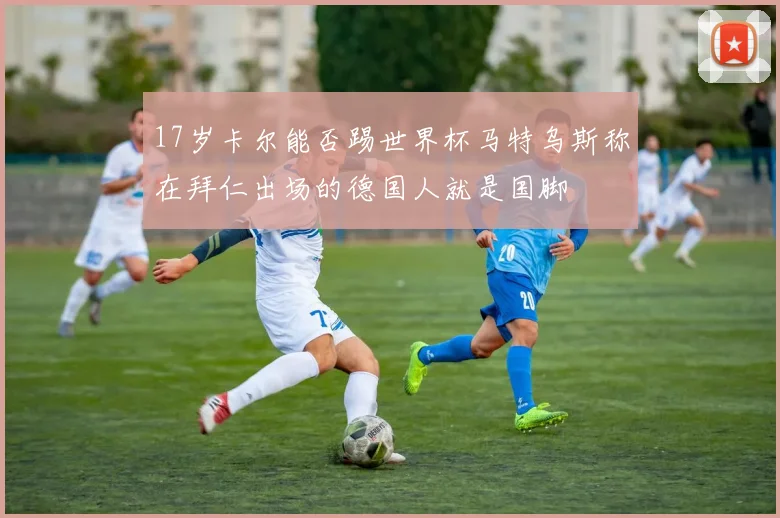 17岁卡尔能否踢世界杯马特乌斯称在拜仁出场的德国人就是国脚