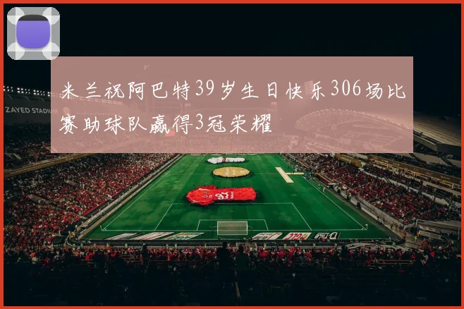 米兰祝阿巴特39岁生日快乐306场比赛助球队赢得3冠荣耀