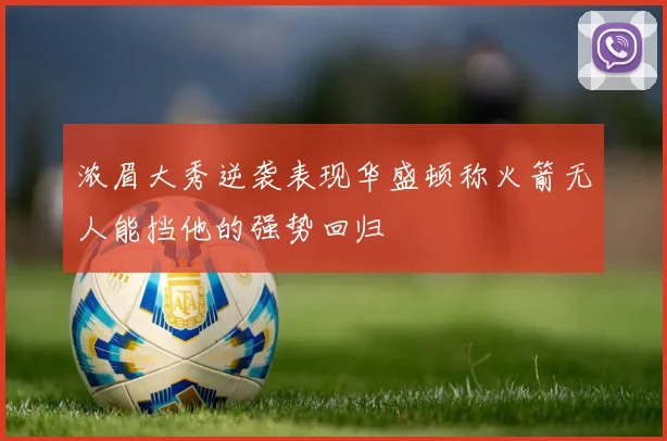 浓眉大秀逆袭表现华盛顿称火箭无人能挡他的强势回归