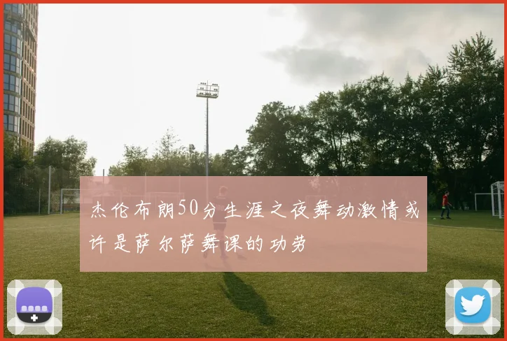 杰伦布朗50分生涯之夜舞动激情或许是萨尔萨舞课的功劳