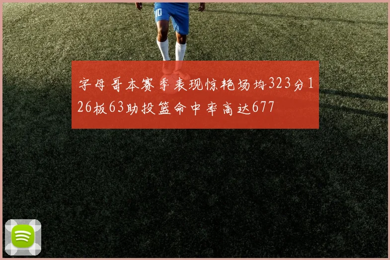 字母哥本赛季表现惊艳场均323分126板63助投篮命中率高达677