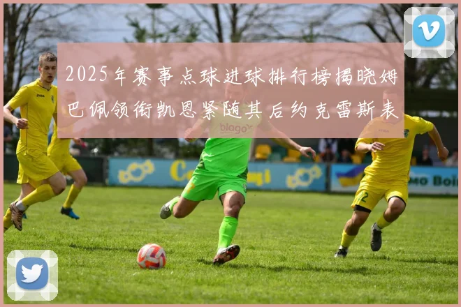 2025年赛事点球进球排行榜揭晓姆巴佩领衔凯恩紧随其后约克雷斯表现不俗