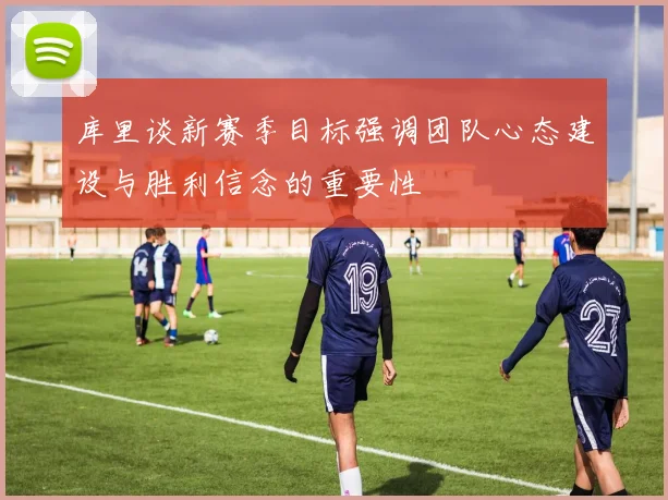 库里谈新赛季目标强调团队心态建设与胜利信念的重要性
