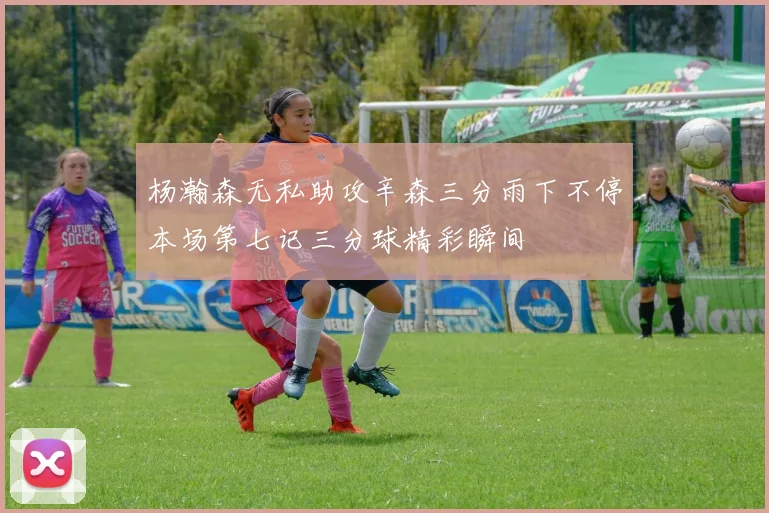 杨瀚森无私助攻辛森三分雨下不停本场第七记三分球精彩瞬间