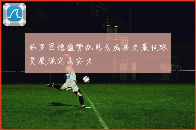 弗罗因德盛赞凯恩或成历史最佳球员展现完美实力