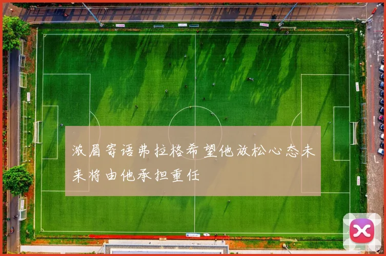 浓眉寄语弗拉格希望他放松心态未来将由他承担重任