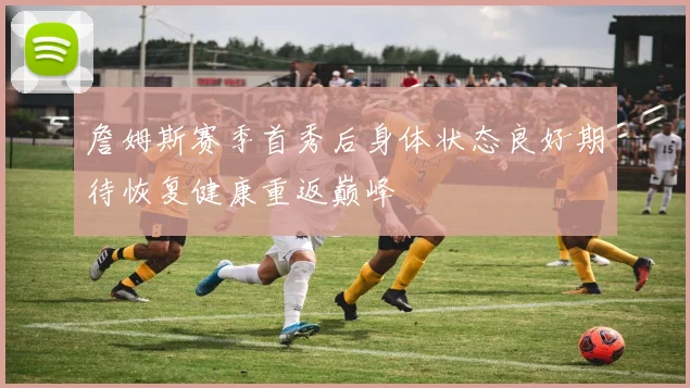 詹姆斯赛季首秀后身体状态良好期待恢复健康重返巅峰