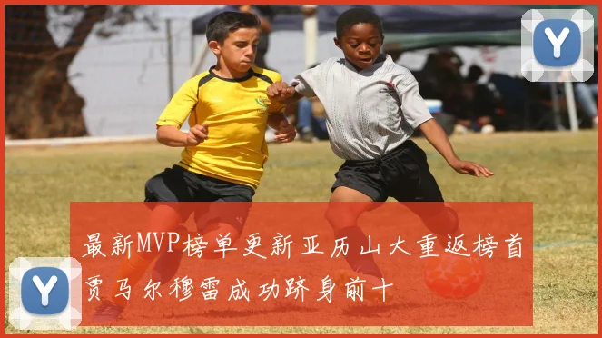 最新MVP榜单更新亚历山大重返榜首贾马尔穆雷成功跻身前十