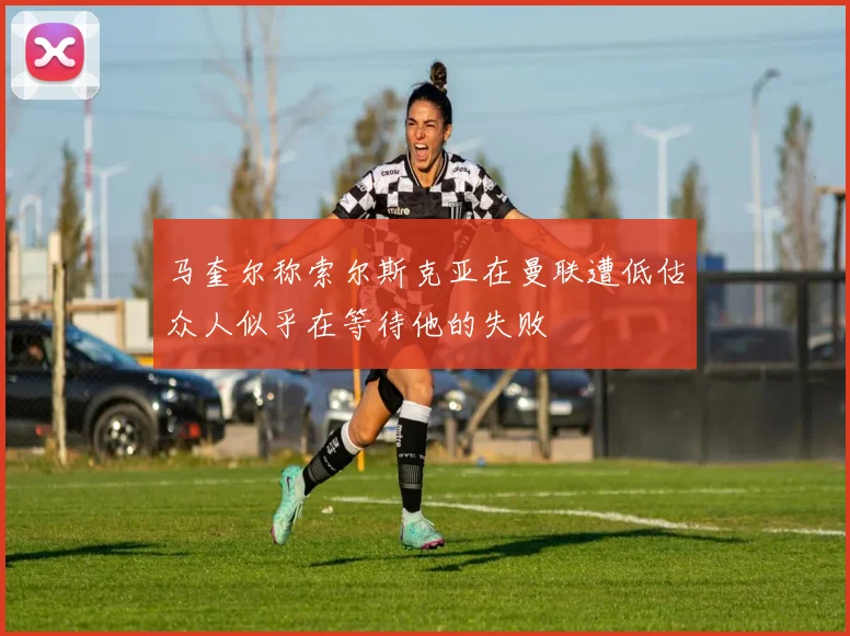 马奎尔称索尔斯克亚在曼联遭低估众人似乎在等待他的失败