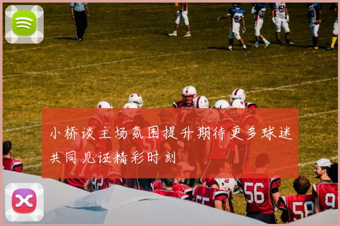 小桥谈主场氛围提升期待更多球迷共同见证精彩时刻