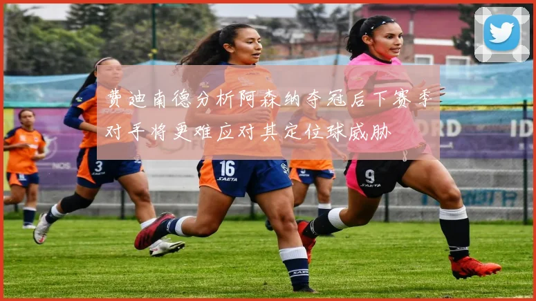 费迪南德分析阿森纳夺冠后下赛季对手将更难应对其定位球威胁