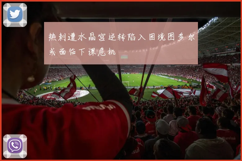 热刺遭水晶宫逆转陷入困境图多尔或面临下课危机