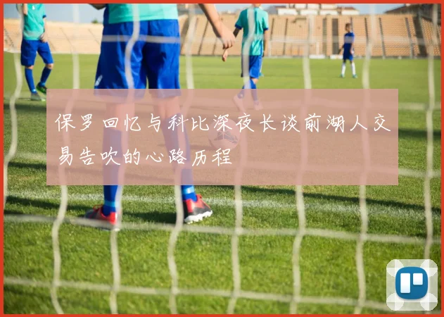保罗回忆与科比深夜长谈前湖人交易告吹的心路历程