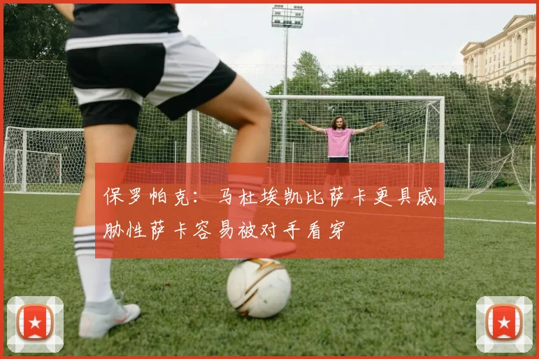 保罗帕克：马杜埃凯比萨卡更具威胁性萨卡容易被对手看穿