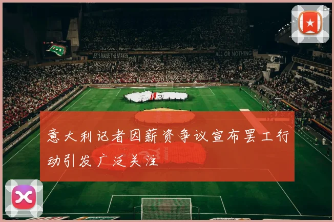 意大利记者因薪资争议宣布罢工行动引发广泛关注