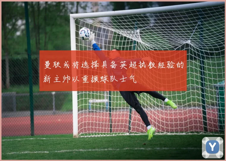 曼联或将选择具备英超执教经验的新主帅以重振球队士气